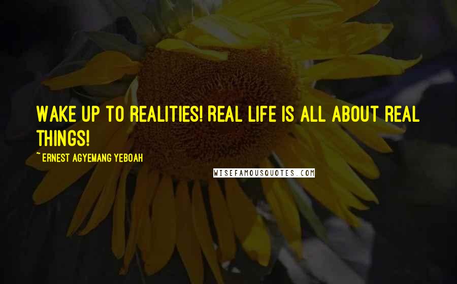 Ernest Agyemang Yeboah Quotes: Wake up to realities! Real life is all about real things!