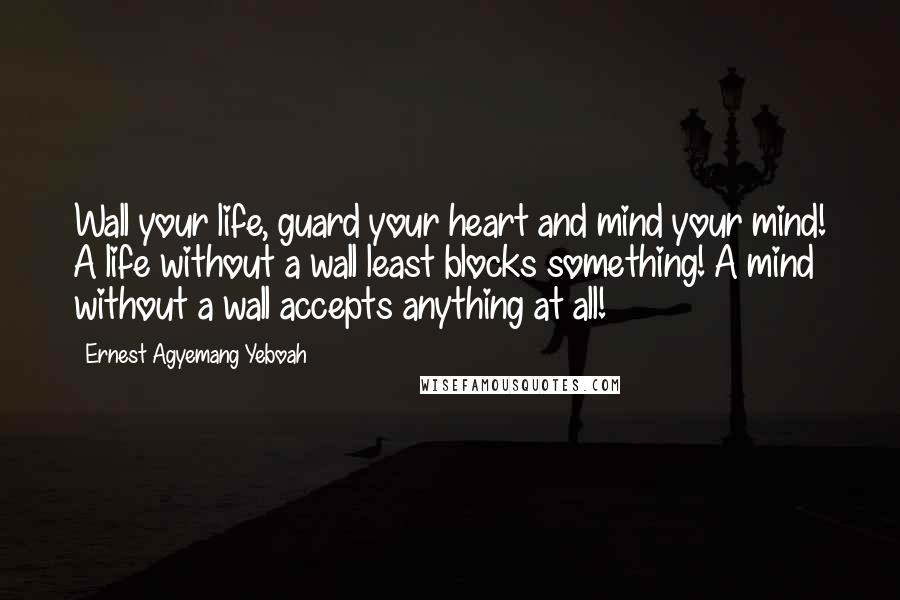 Ernest Agyemang Yeboah Quotes: Wall your life, guard your heart and mind your mind! A life without a wall least blocks something! A mind without a wall accepts anything at all!