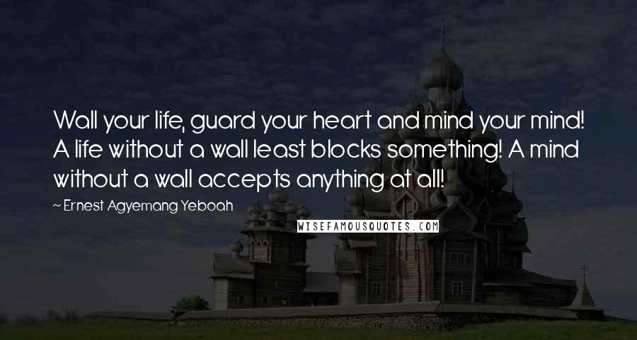 Ernest Agyemang Yeboah Quotes: Wall your life, guard your heart and mind your mind! A life without a wall least blocks something! A mind without a wall accepts anything at all!