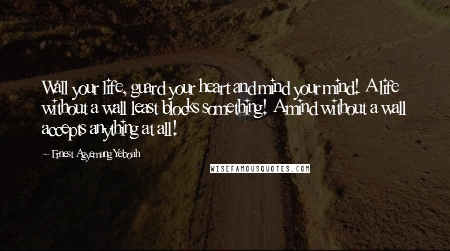 Ernest Agyemang Yeboah Quotes: Wall your life, guard your heart and mind your mind! A life without a wall least blocks something! A mind without a wall accepts anything at all!