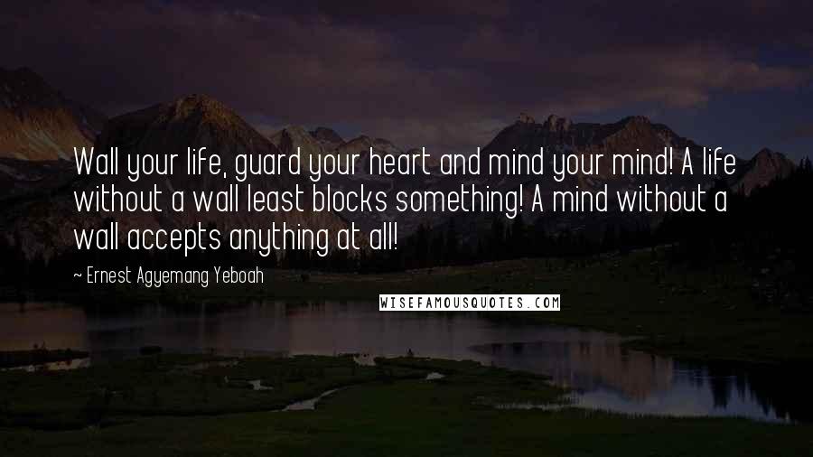 Ernest Agyemang Yeboah Quotes: Wall your life, guard your heart and mind your mind! A life without a wall least blocks something! A mind without a wall accepts anything at all!