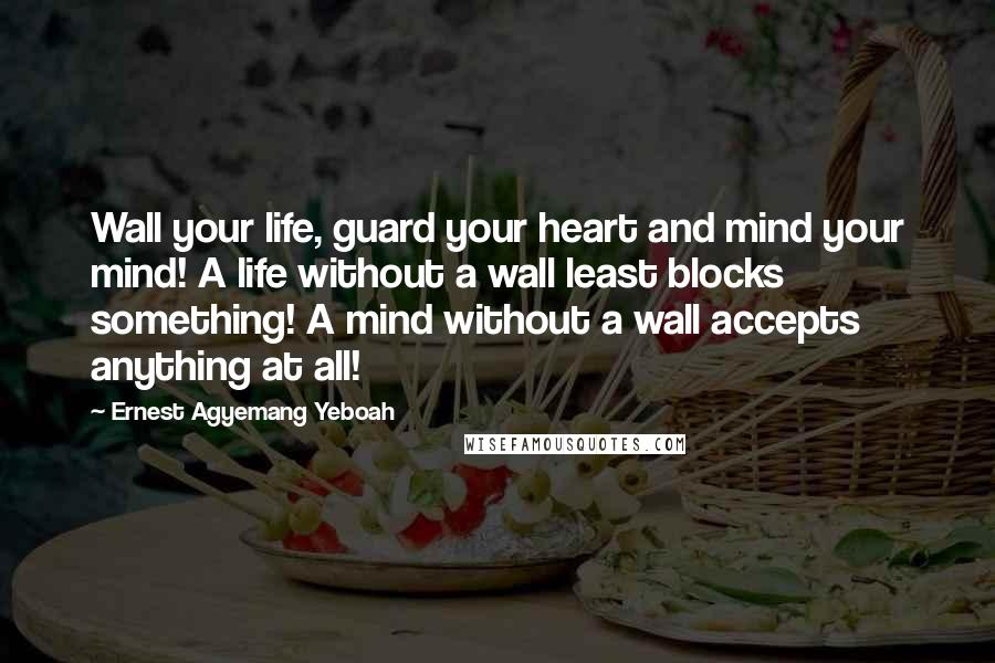 Ernest Agyemang Yeboah Quotes: Wall your life, guard your heart and mind your mind! A life without a wall least blocks something! A mind without a wall accepts anything at all!