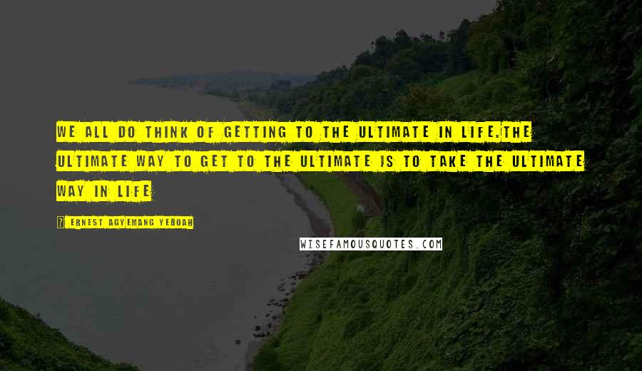 Ernest Agyemang Yeboah Quotes: We all do think of getting to the ultimate in life.The ultimate way to get to the ultimate is to take the ultimate way in life