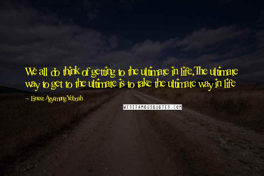 Ernest Agyemang Yeboah Quotes: We all do think of getting to the ultimate in life.The ultimate way to get to the ultimate is to take the ultimate way in life