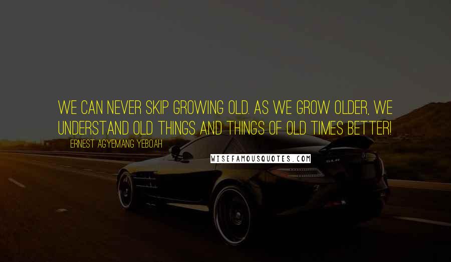 Ernest Agyemang Yeboah Quotes: We can never skip growing old. As we grow older, we understand old things and things of old times better!