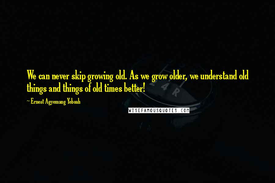 Ernest Agyemang Yeboah Quotes: We can never skip growing old. As we grow older, we understand old things and things of old times better!