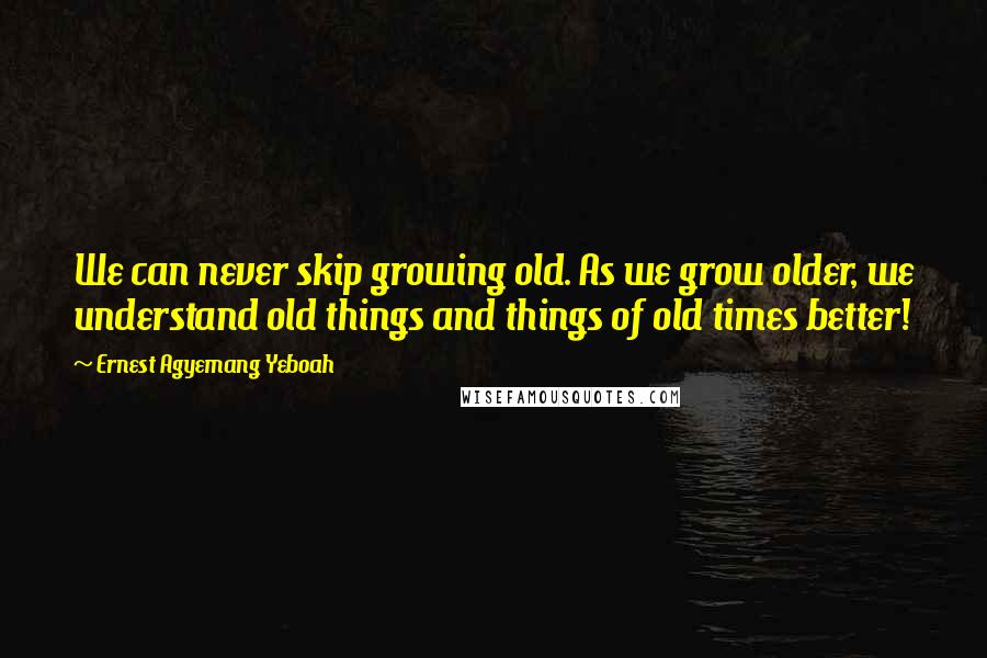 Ernest Agyemang Yeboah Quotes: We can never skip growing old. As we grow older, we understand old things and things of old times better!