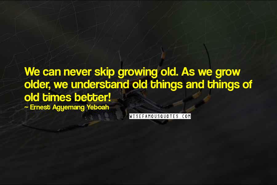 Ernest Agyemang Yeboah Quotes: We can never skip growing old. As we grow older, we understand old things and things of old times better!