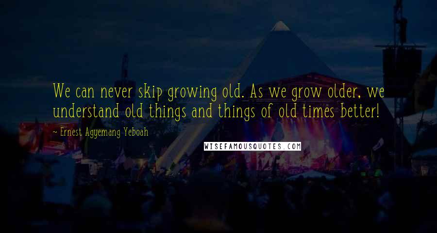 Ernest Agyemang Yeboah Quotes: We can never skip growing old. As we grow older, we understand old things and things of old times better!