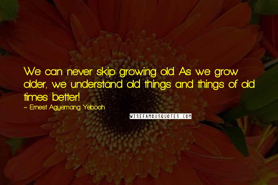 Ernest Agyemang Yeboah Quotes: We can never skip growing old. As we grow older, we understand old things and things of old times better!