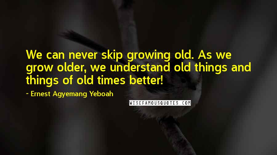 Ernest Agyemang Yeboah Quotes: We can never skip growing old. As we grow older, we understand old things and things of old times better!