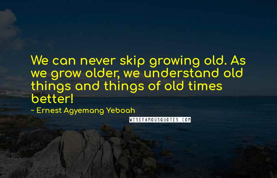 Ernest Agyemang Yeboah Quotes: We can never skip growing old. As we grow older, we understand old things and things of old times better!