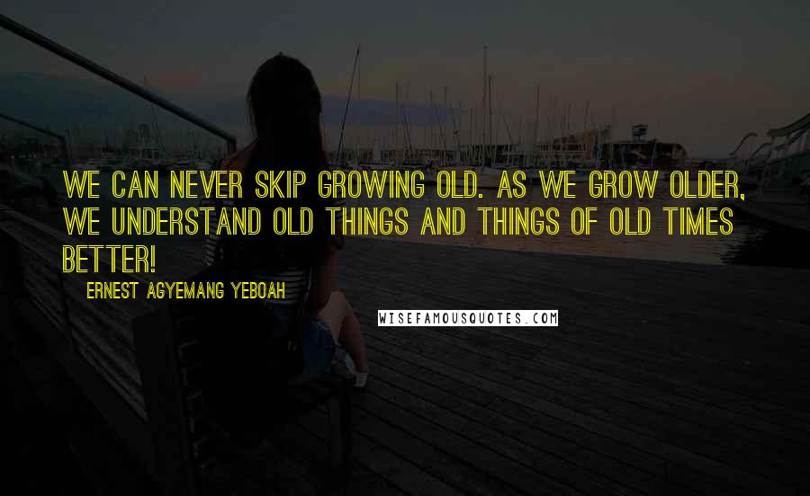 Ernest Agyemang Yeboah Quotes: We can never skip growing old. As we grow older, we understand old things and things of old times better!