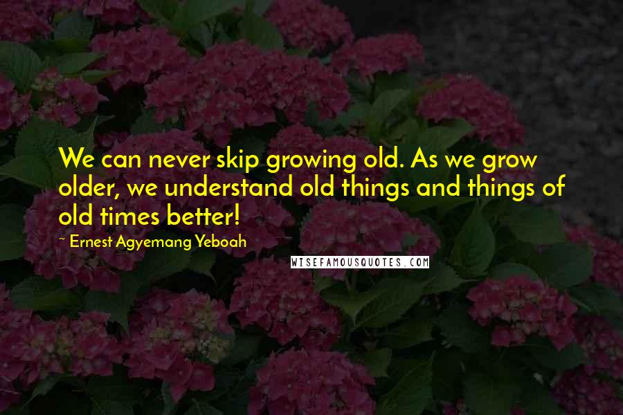 Ernest Agyemang Yeboah Quotes: We can never skip growing old. As we grow older, we understand old things and things of old times better!