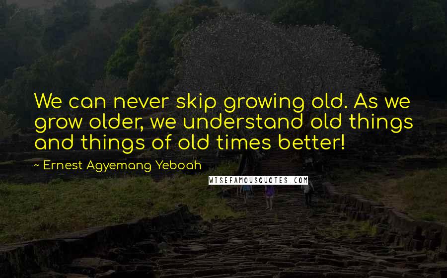 Ernest Agyemang Yeboah Quotes: We can never skip growing old. As we grow older, we understand old things and things of old times better!