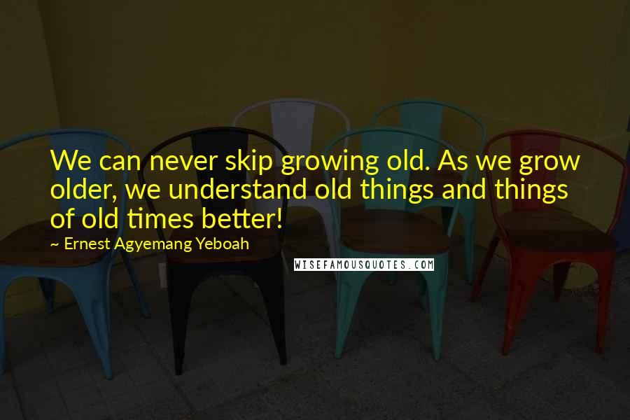 Ernest Agyemang Yeboah Quotes: We can never skip growing old. As we grow older, we understand old things and things of old times better!