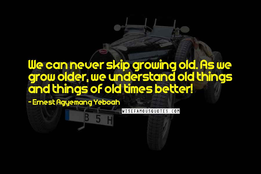 Ernest Agyemang Yeboah Quotes: We can never skip growing old. As we grow older, we understand old things and things of old times better!