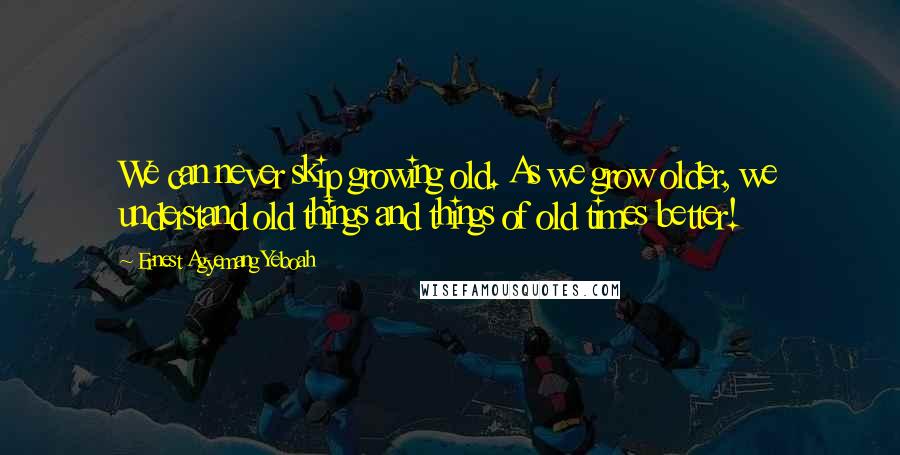 Ernest Agyemang Yeboah Quotes: We can never skip growing old. As we grow older, we understand old things and things of old times better!