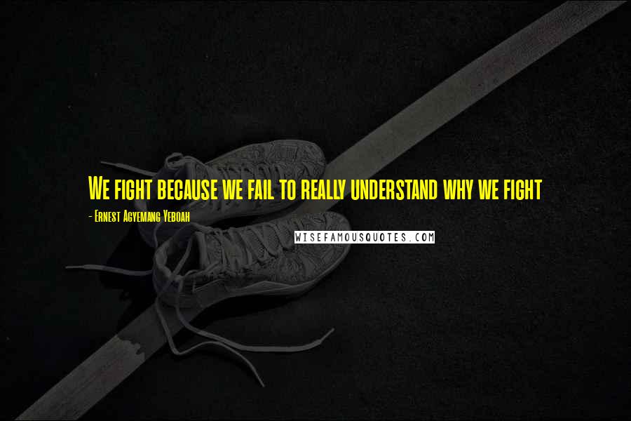 Ernest Agyemang Yeboah Quotes: We fight because we fail to really understand why we fight