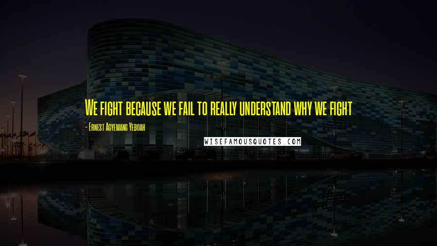 Ernest Agyemang Yeboah Quotes: We fight because we fail to really understand why we fight