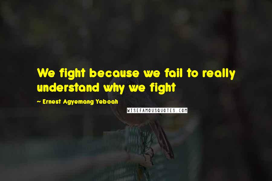 Ernest Agyemang Yeboah Quotes: We fight because we fail to really understand why we fight