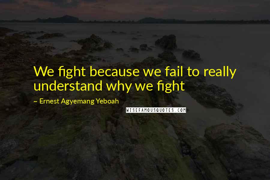 Ernest Agyemang Yeboah Quotes: We fight because we fail to really understand why we fight