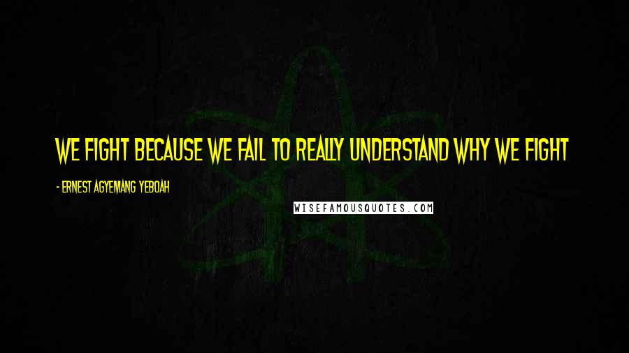 Ernest Agyemang Yeboah Quotes: We fight because we fail to really understand why we fight