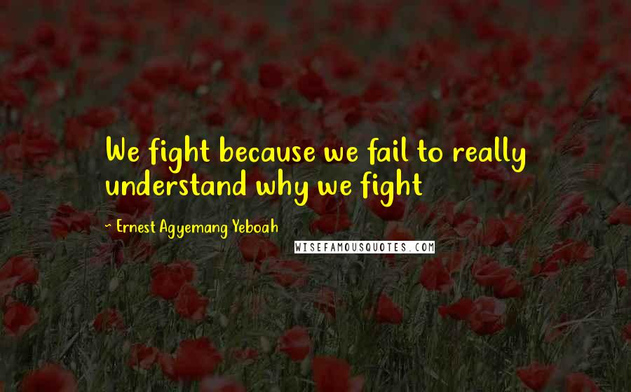 Ernest Agyemang Yeboah Quotes: We fight because we fail to really understand why we fight