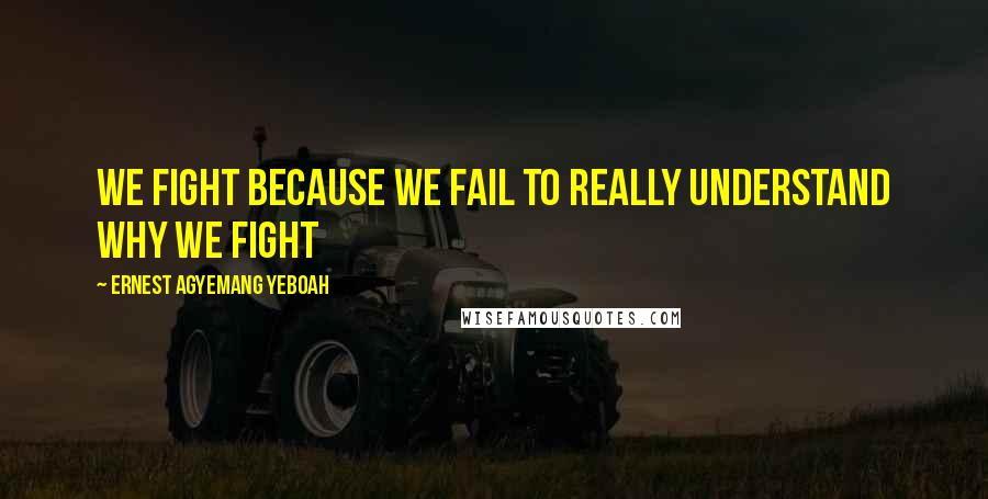 Ernest Agyemang Yeboah Quotes: We fight because we fail to really understand why we fight