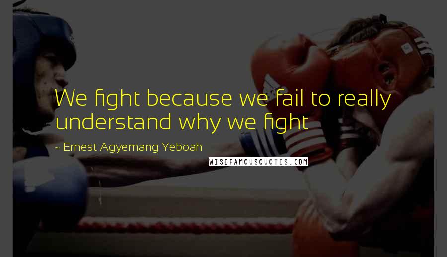 Ernest Agyemang Yeboah Quotes: We fight because we fail to really understand why we fight