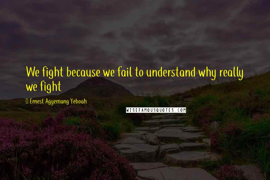 Ernest Agyemang Yeboah Quotes: We fight because we fail to understand why really we fight