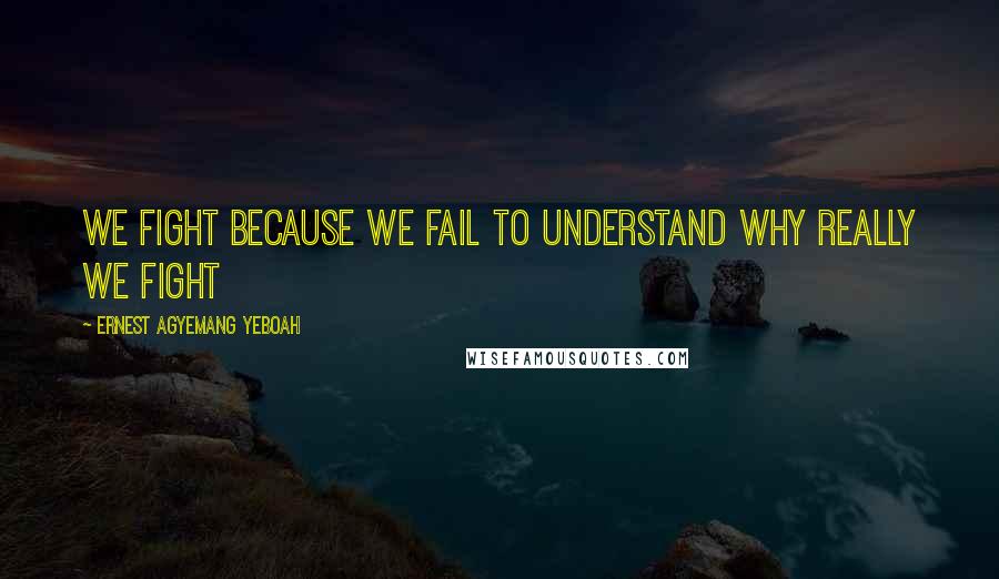 Ernest Agyemang Yeboah Quotes: We fight because we fail to understand why really we fight