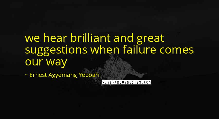 Ernest Agyemang Yeboah Quotes: we hear brilliant and great suggestions when failure comes our way