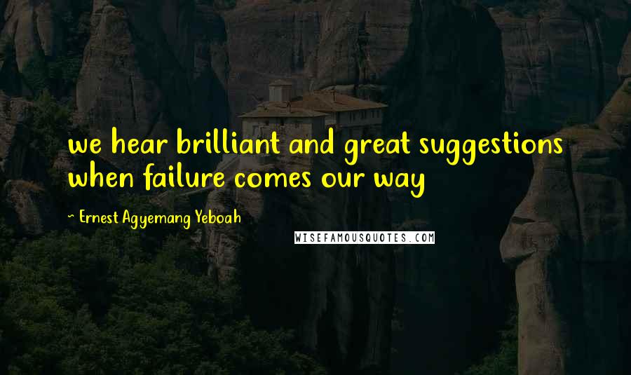 Ernest Agyemang Yeboah Quotes: we hear brilliant and great suggestions when failure comes our way