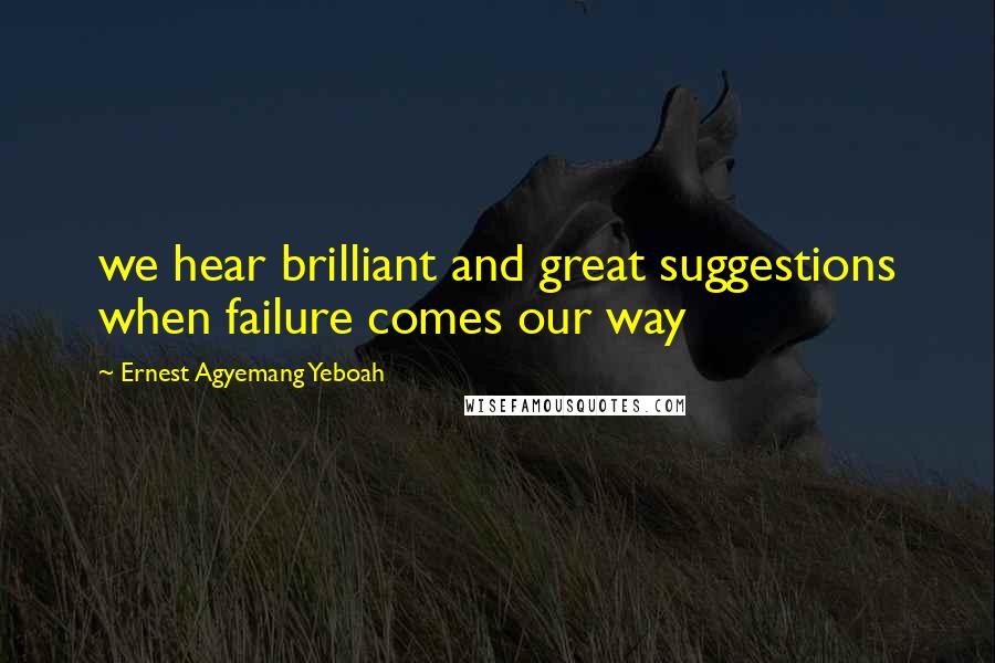Ernest Agyemang Yeboah Quotes: we hear brilliant and great suggestions when failure comes our way
