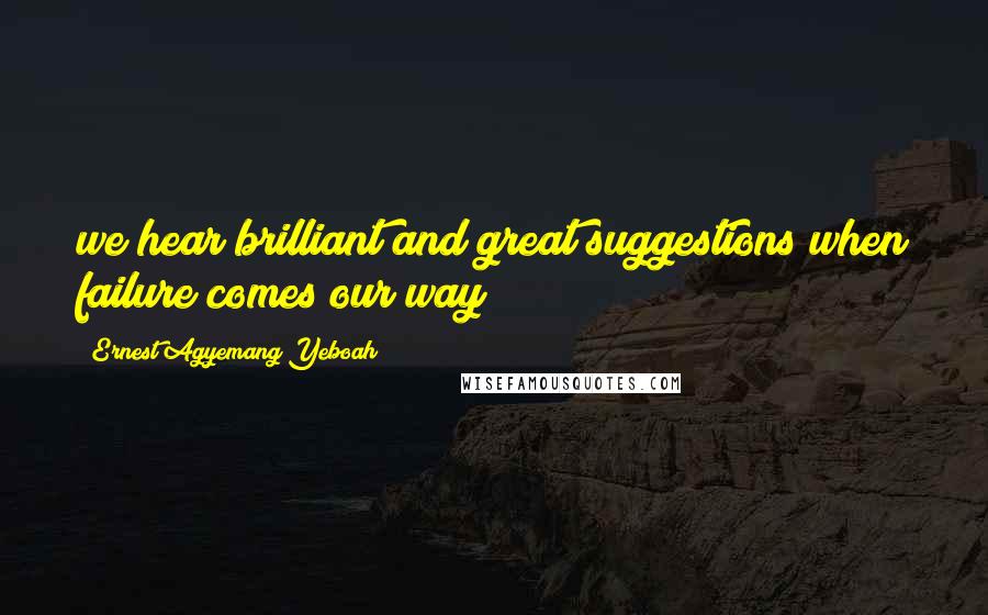 Ernest Agyemang Yeboah Quotes: we hear brilliant and great suggestions when failure comes our way