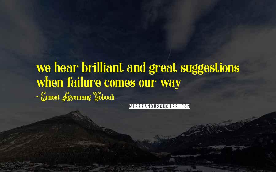 Ernest Agyemang Yeboah Quotes: we hear brilliant and great suggestions when failure comes our way