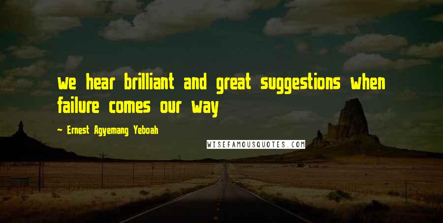 Ernest Agyemang Yeboah Quotes: we hear brilliant and great suggestions when failure comes our way
