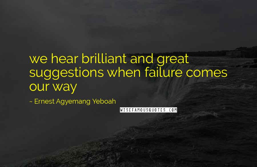Ernest Agyemang Yeboah Quotes: we hear brilliant and great suggestions when failure comes our way