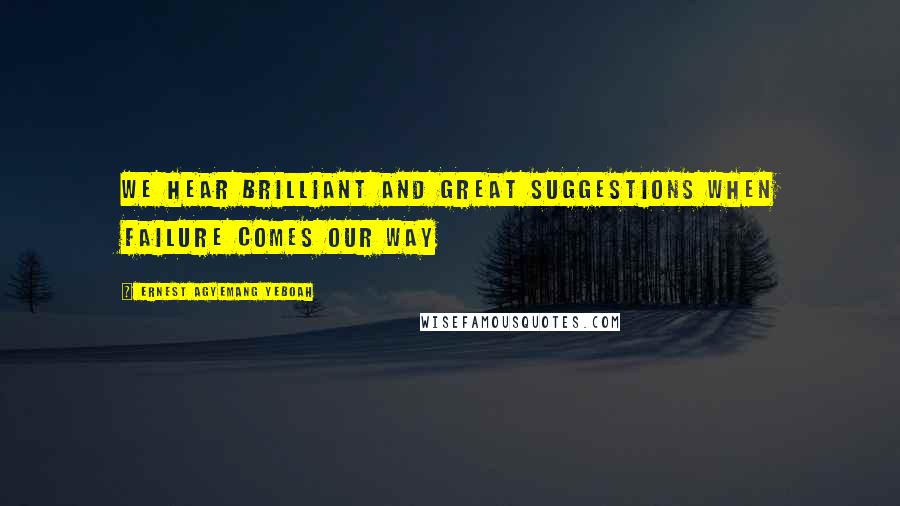 Ernest Agyemang Yeboah Quotes: we hear brilliant and great suggestions when failure comes our way