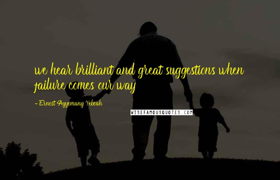 Ernest Agyemang Yeboah Quotes: we hear brilliant and great suggestions when failure comes our way