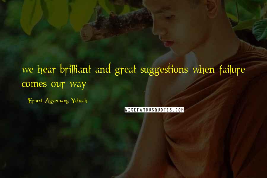 Ernest Agyemang Yeboah Quotes: we hear brilliant and great suggestions when failure comes our way