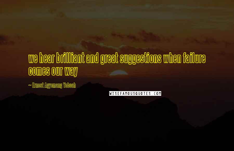 Ernest Agyemang Yeboah Quotes: we hear brilliant and great suggestions when failure comes our way
