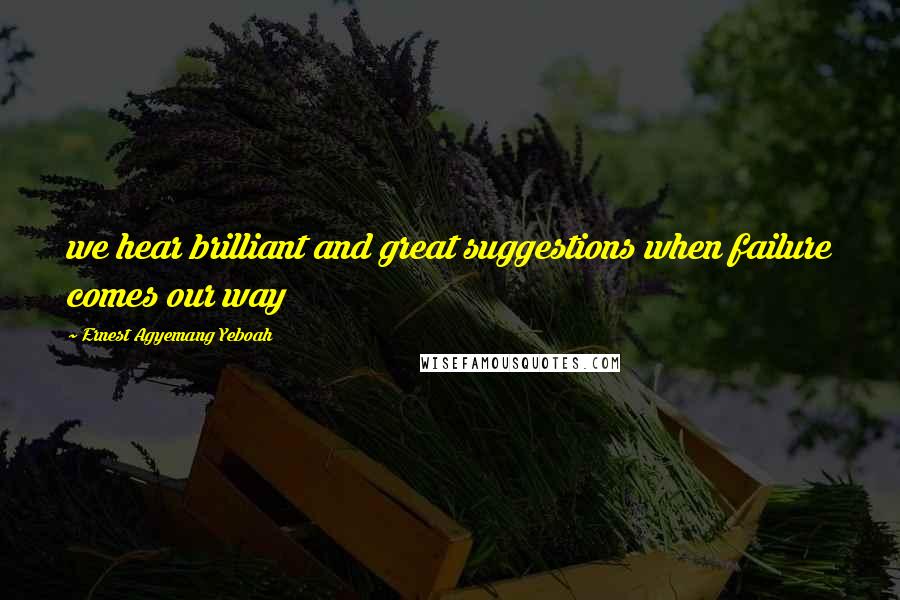 Ernest Agyemang Yeboah Quotes: we hear brilliant and great suggestions when failure comes our way