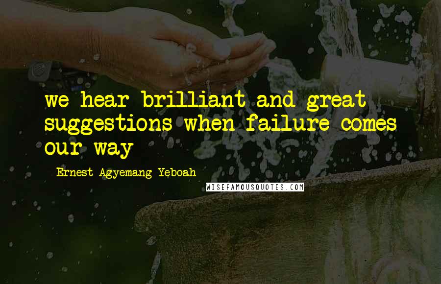 Ernest Agyemang Yeboah Quotes: we hear brilliant and great suggestions when failure comes our way