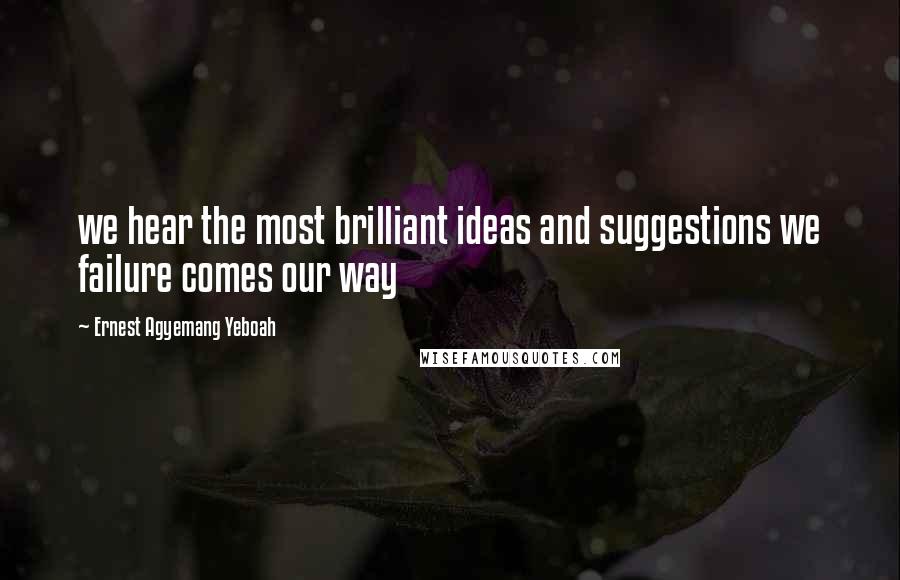 Ernest Agyemang Yeboah Quotes: we hear the most brilliant ideas and suggestions we failure comes our way