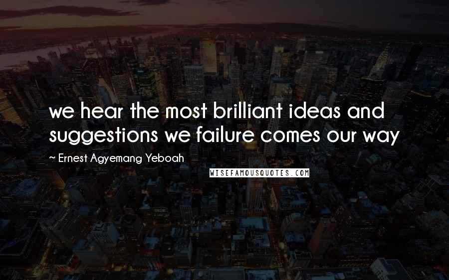 Ernest Agyemang Yeboah Quotes: we hear the most brilliant ideas and suggestions we failure comes our way
