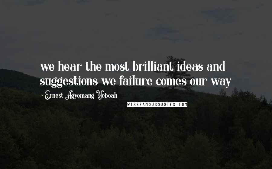 Ernest Agyemang Yeboah Quotes: we hear the most brilliant ideas and suggestions we failure comes our way