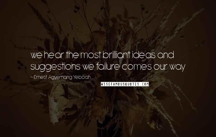 Ernest Agyemang Yeboah Quotes: we hear the most brilliant ideas and suggestions we failure comes our way