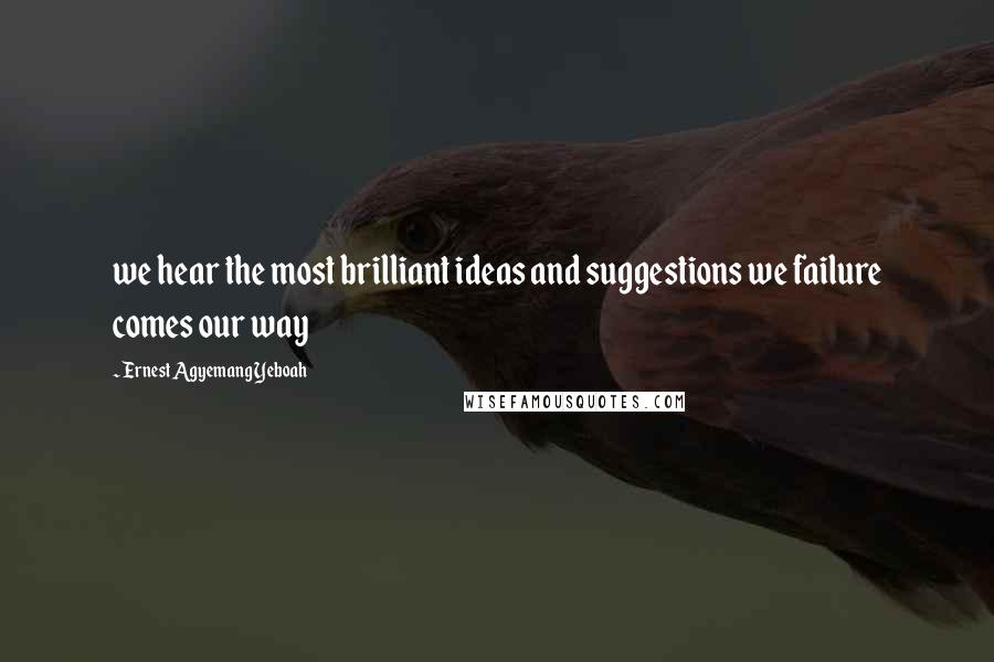 Ernest Agyemang Yeboah Quotes: we hear the most brilliant ideas and suggestions we failure comes our way